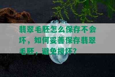 翡翠毛胚怎么保存不会坏，如何妥善保存翡翠毛胚，避免损坏？