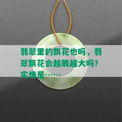 翡翠里的飘花也吗，翡翠飘花会越戴越大吗？实情是……