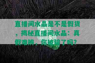 直播间水晶是不是假货，揭秘直播间水晶：真假难辨，你被骗了吗？