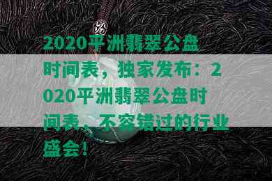 2020平洲翡翠公盘时间表，独家发布：2020平洲翡翠公盘时间表，不容错过的行业盛会！