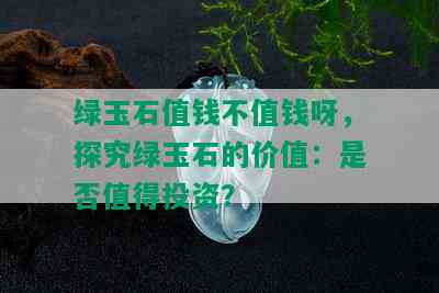 绿玉石值钱不值钱呀，探究绿玉石的价值：是否值得投资？