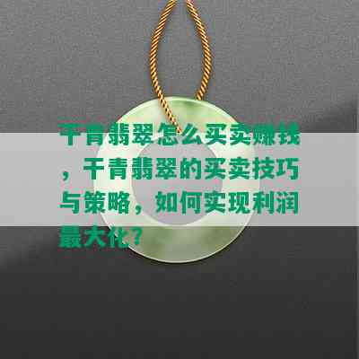 干青翡翠怎么买卖赚钱，干青翡翠的买卖技巧与策略，如何实现利润更大化？