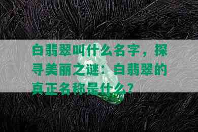 白翡翠叫什么名字，探寻美丽之谜：白翡翠的真正名称是什么？