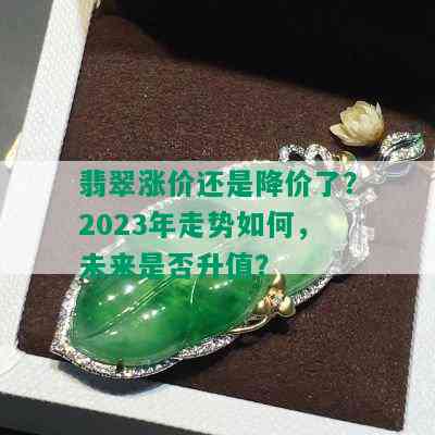 翡翠涨价还是降价了？2023年走势如何，未来是否升值？