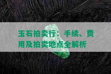 玉石拍卖行：手续、费用及拍卖地点全解析