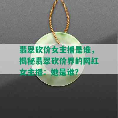 翡翠砍价女主播是谁，揭秘翡翠砍价界的网红女主播：她是谁？