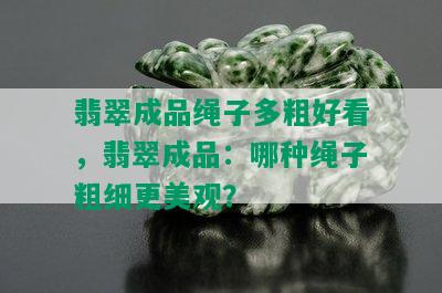 翡翠成品绳子多粗好看，翡翠成品：哪种绳子粗细更美观？