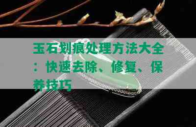 玉石划痕处理方法大全：快速去除、修复、保养技巧