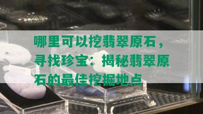 哪里可以挖翡翠原石，寻找珍宝：揭秘翡翠原石的更佳挖掘地点