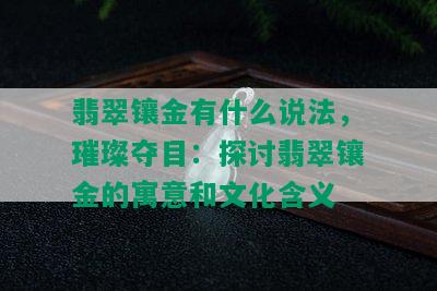 翡翠镶金有什么说法，璀璨夺目：探讨翡翠镶金的寓意和文化含义