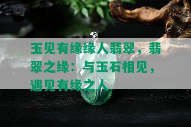 玉见有缘缘人翡翠，翡翠之缘：与玉石相见，遇见有缘之人