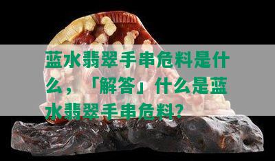 蓝水翡翠手串危料是什么，「解答」什么是蓝水翡翠手串危料？