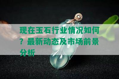 现在玉石行业情况如何？最新动态及市场前景分析