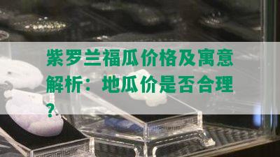 紫罗兰福瓜价格及寓意解析：地瓜价是否合理？