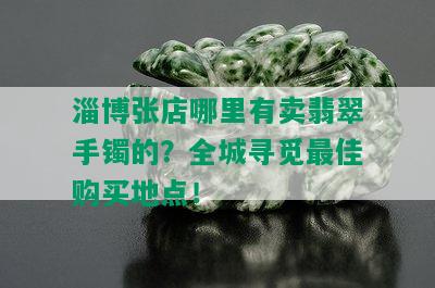 淄博张店哪里有卖翡翠手镯的？全城寻觅更佳购买地点！