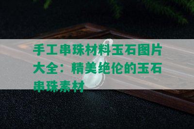 手工串珠材料玉石图片大全：精美绝伦的玉石串珠素材