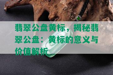 翡翠公盘黄标，揭秘翡翠公盘：黄标的意义与价值解析