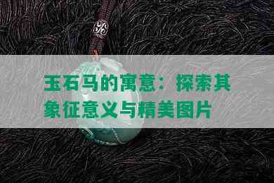 玉石马的寓意：探索其象征意义与精美图片