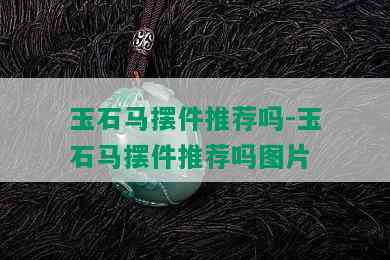 玉石马摆件推荐吗-玉石马摆件推荐吗图片