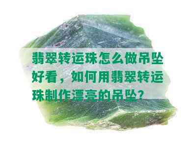 翡翠转运珠怎么做吊坠好看，如何用翡翠转运珠制作漂亮的吊坠？