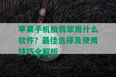 苹果手机拍翡翠用什么软件？更佳选择及使用技巧全解析