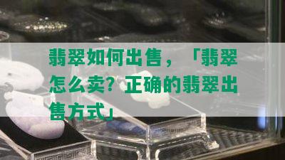 翡翠如何出售，「翡翠怎么卖？正确的翡翠出售方式」