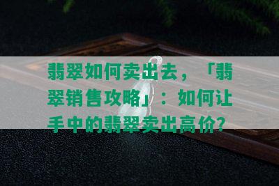 翡翠如何卖出去，「翡翠销售攻略」：如何让手中的翡翠卖出高价？