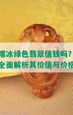 糯冰绿色翡翠值钱吗？全面解析其价值与价格