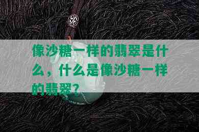 像沙糖一样的翡翠是什么，什么是像沙糖一样的翡翠？