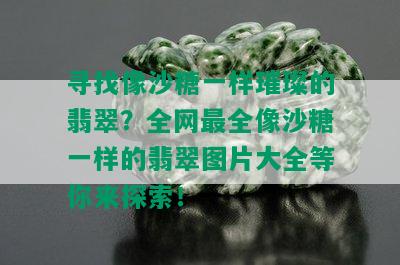 寻找像沙糖一样璀璨的翡翠？全网最全像沙糖一样的翡翠图片大全等你来探索！