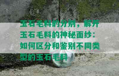 玉石毛料的分别，解开玉石毛料的神秘面纱：如何区分和鉴别不同类型的玉石毛料