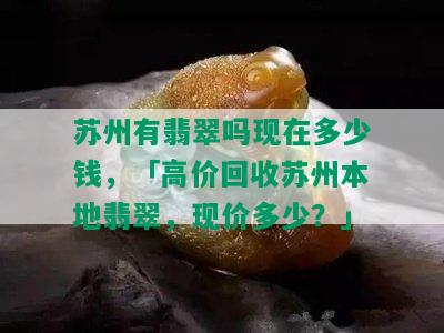 苏州有翡翠吗现在多少钱，「高价回收苏州本地翡翠，现价多少？」