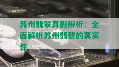 苏州翡翠真假辨析：全面解析苏州翡翠的真实性