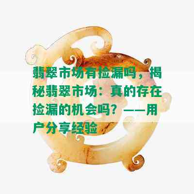 翡翠市场有捡漏吗，揭秘翡翠市场：真的存在捡漏的机会吗？——用户分享经验