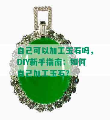 自己可以加工玉石吗，DIY新手指南：如何自己加工玉石？