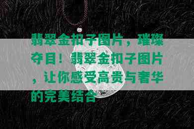 翡翠金扣子图片，璀璨夺目！翡翠金扣子图片，让你感受高贵与奢华的完美结合