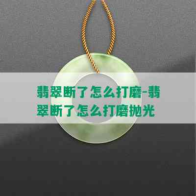 翡翠断了怎么打磨-翡翠断了怎么打磨抛光