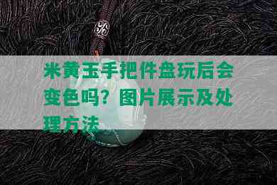 米黄玉手把件盘玩后会变色吗？图片展示及处理方法