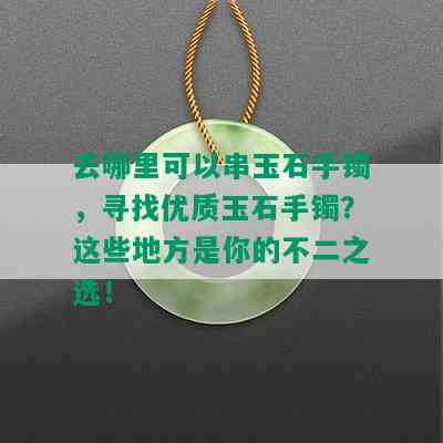 去哪里可以串玉石手镯，寻找优质玉石手镯？这些地方是你的不二之选！