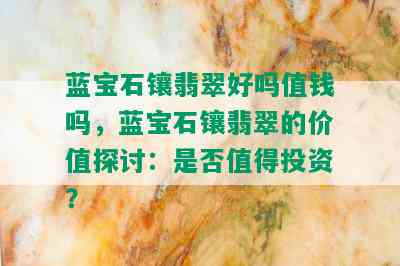 蓝宝石镶翡翠好吗值钱吗，蓝宝石镶翡翠的价值探讨：是否值得投资？