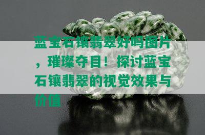 蓝宝石镶翡翠好吗图片，璀璨夺目！探讨蓝宝石镶翡翠的视觉效果与价值