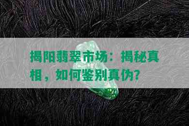 揭阳翡翠市场：揭秘真相，如何鉴别真伪？