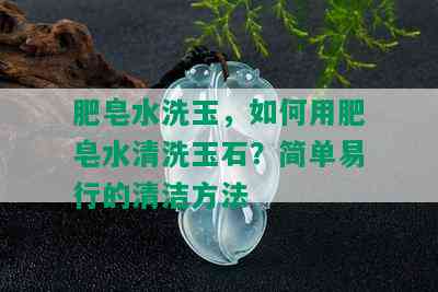 肥皂水洗玉，如何用肥皂水清洗玉石？简单易行的清洁方法