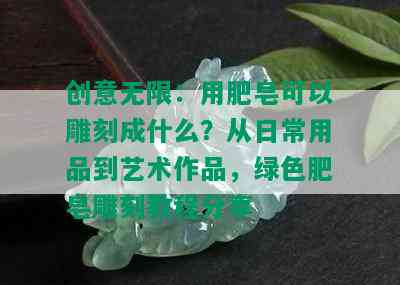 创意无限：用肥皂可以雕刻成什么？从日常用品到艺术作品，绿色肥皂雕刻教程分享