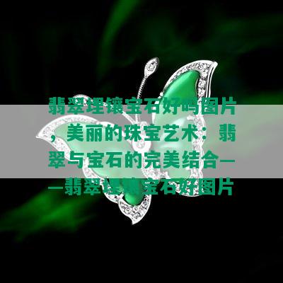 翡翠埋镶宝石好吗图片，美丽的珠宝艺术：翡翠与宝石的完美结合——翡翠埋镶宝石好图片