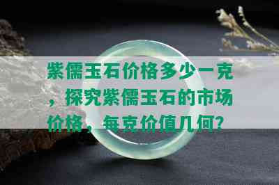 紫儒玉石价格多少一克，探究紫儒玉石的市场价格，每克价值几何？