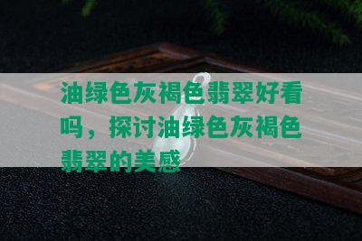 油绿色灰褐色翡翠好看吗，探讨油绿色灰褐色翡翠的美感