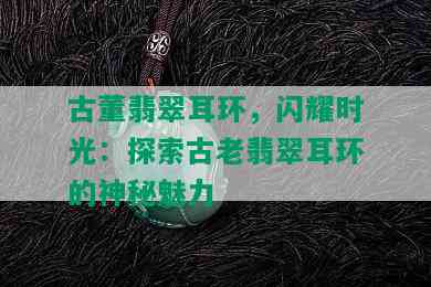 古董翡翠耳环，闪耀时光：探索古老翡翠耳环的神秘魅力