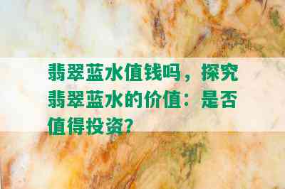 翡翠蓝水值钱吗，探究翡翠蓝水的价值：是否值得投资？