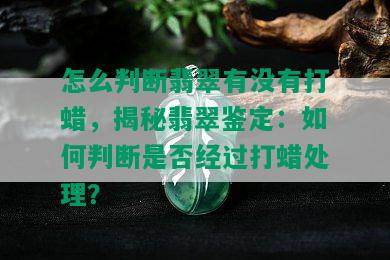 怎么判断翡翠有没有打蜡，揭秘翡翠鉴定：如何判断是否经过打蜡处理？